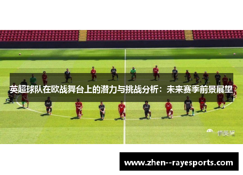 英超球队在欧战舞台上的潜力与挑战分析：未来赛季前景展望