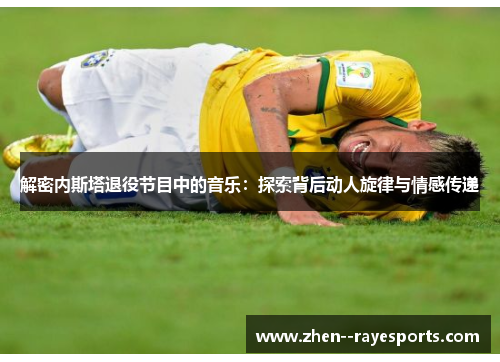 解密内斯塔退役节目中的音乐：探索背后动人旋律与情感传递