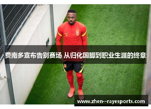 费南多宣布告别赛场 从归化国脚到职业生涯的终章