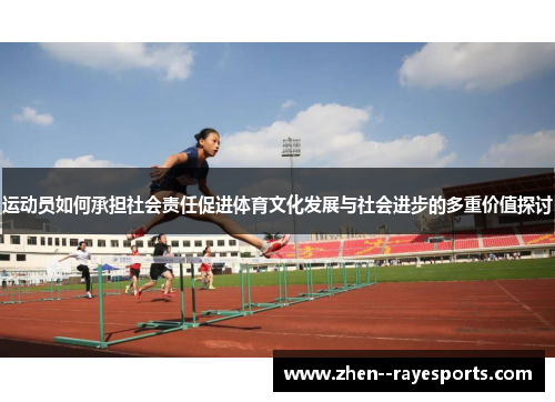 运动员如何承担社会责任促进体育文化发展与社会进步的多重价值探讨 运动员如何承担社会责任促进体育文化发展与社会进步的多重价值探讨