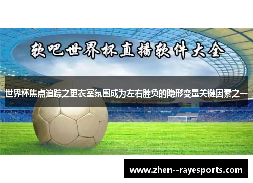 世界杯焦点追踪之更衣室氛围成为左右胜负的隐形变量关键因素之一 世界杯焦点追踪之更衣室氛围成为左右胜负的隐形变量关键因素之一