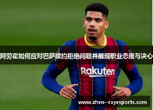 阿劳霍如何应对巴萨续约拒绝问题并展现职业态度与决心 阿劳霍如何应对巴萨续约拒绝问题并展现职业态度与决心