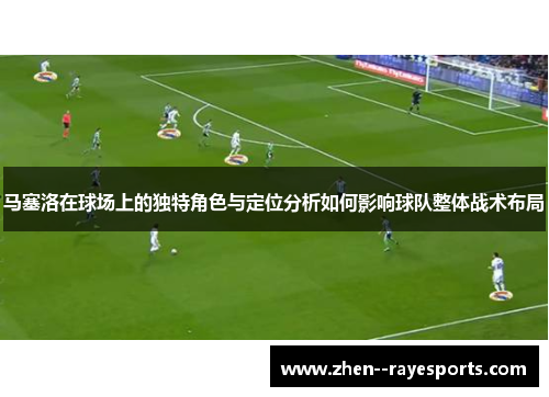 马塞洛在球场上的独特角色与定位分析如何影响球队整体战术布局 马塞洛在球场上的独特角色与定位分析如何影响球队整体战术布局