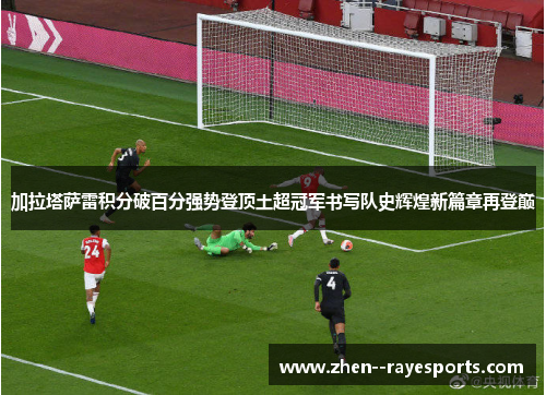 加拉塔萨雷积分破百分强势登顶土超冠军书写队史辉煌新篇章再登巅