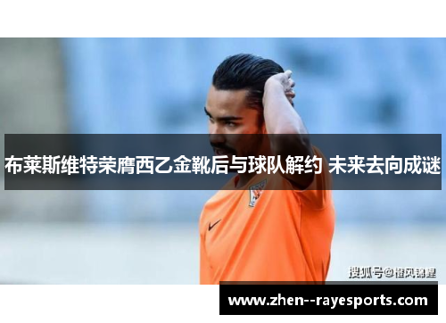 布莱斯维特荣膺西乙金靴后与球队解约 未来去向成谜 布莱斯维特荣膺西乙金靴后与球队解约 未来去向成谜