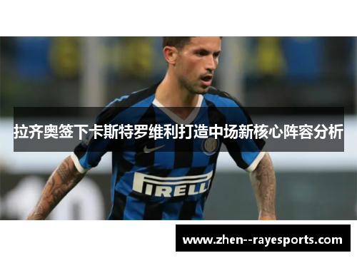 拉齐奥签下卡斯特罗维利打造中场新核心阵容分析 拉齐奥签下卡斯特罗维利打造中场新核心阵容分析
