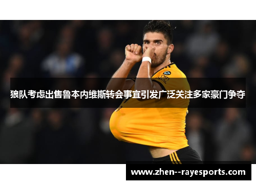 狼队考虑出售鲁本内维斯转会事宜引发广泛关注多家豪门争夺 狼队考虑出售鲁本内维斯转会事宜引发广泛关注多家豪门争夺