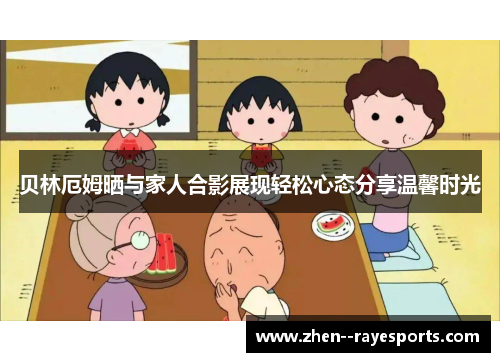 贝林厄姆晒与家人合影展现轻松心态分享温馨时光