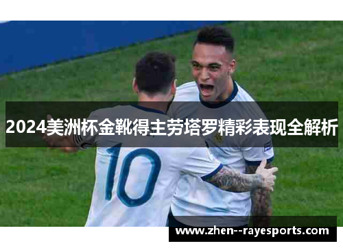 2024美洲杯金靴得主劳塔罗精彩表现全解析 2024美洲杯金靴得主劳塔罗精彩表现全解析