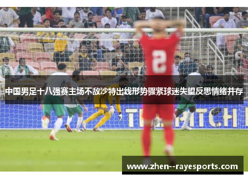 中国男足十八强赛主场不敌沙特出线形势骤紧球迷失望反思情绪并存 中国男足十八强赛主场不敌沙特出线形势骤紧球迷失望反思情绪并存