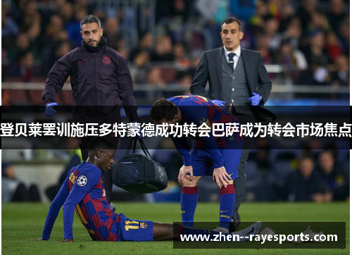 登贝莱罢训施压多特蒙德成功转会巴萨成为转会市场焦点