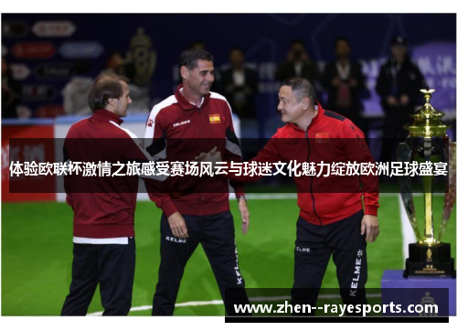体验欧联杯激情之旅感受赛场风云与球迷文化魅力绽放欧洲足球盛宴 体验欧联杯激情之旅感受赛场风云与球迷文化魅力绽放欧洲足球盛宴