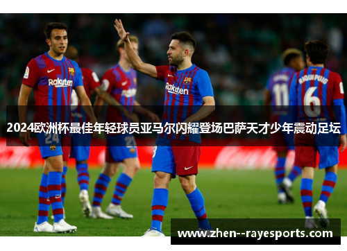 2024欧洲杯最佳年轻球员亚马尔闪耀登场巴萨天才少年震动足坛 2024欧洲杯最佳年轻球员亚马尔闪耀登场巴萨天才少年震动足坛