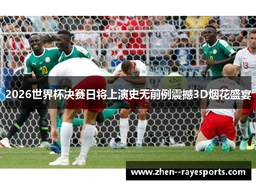2026世界杯决赛日将上演史无前例震撼3D烟花盛宴 2026世界杯决赛日将上演史无前例震撼3D烟花盛宴