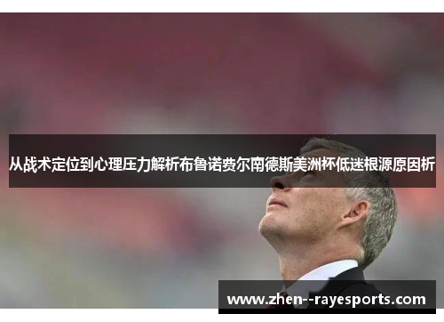 从战术定位到心理压力解析布鲁诺费尔南德斯美洲杯低迷根源原因析 从战术定位到心理压力解析布鲁诺费尔南德斯美洲杯低迷根源原因析