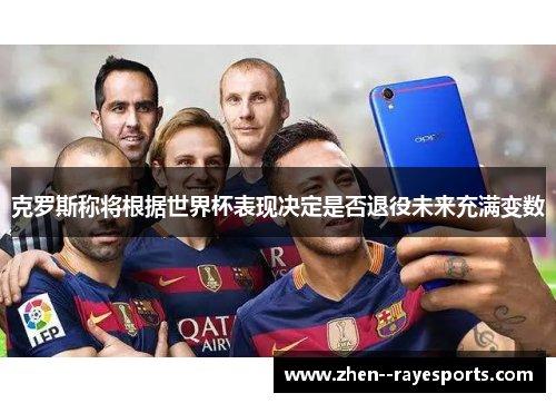 克罗斯称将根据世界杯表现决定是否退役未来充满变数 克罗斯称将根据世界杯表现决定是否退役未来充满变数