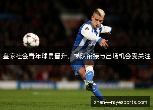 皇家社会青年球员晋升，梯队衔接与出场机会受关注